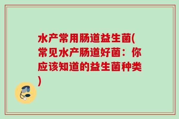 水产常用肠道益生菌(常见水产肠道好菌:你应该知道的益生菌种类) 水产常用肠道益生菌(常见水产肠道好菌:你应该知道的益生菌种类)