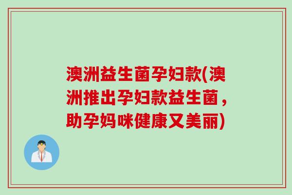 澳洲益生菌孕妇款(澳洲推出孕妇款益生菌，助孕妈咪健康又美丽)