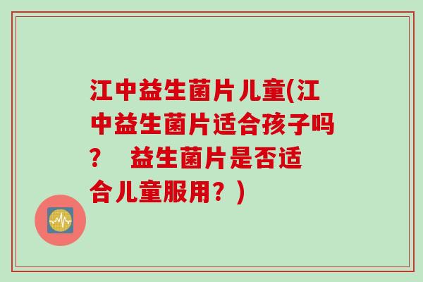 江中益生菌片儿童(江中益生菌片适合孩子吗? 益生菌片是否适合儿童服用?) 江中益生菌片儿童(江中益生菌片适合孩子吗? 益生菌片是否适合儿童服用?)