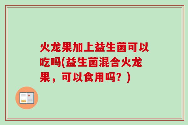 火龙果加上益生菌可以吃吗(益生菌混合火龙果，可以食用吗？)