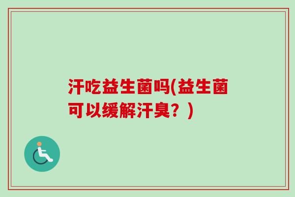 汗吃益生菌吗(益生菌可以缓解汗臭?) 汗吃益生菌吗(益生菌可以缓解汗臭?)