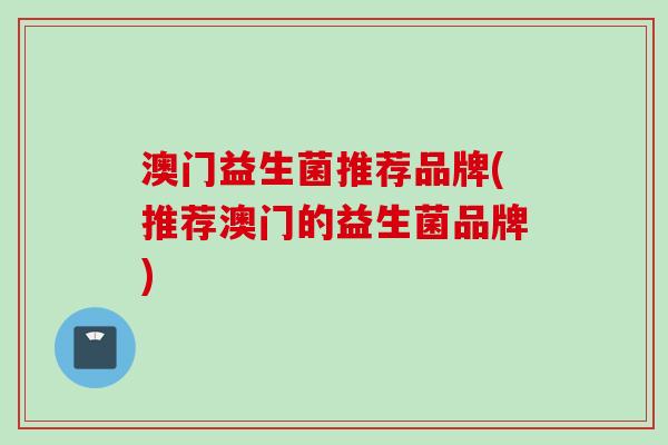 澳门益生菌推荐品牌(推荐澳门的益生菌品牌)