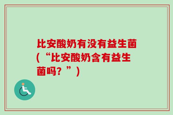 比安酸奶有没有益生菌(“比安酸奶含有益生菌吗?”) 比安酸奶有没有益生菌(“比安酸奶含有益生菌吗?”)