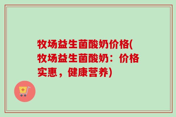 牧场益生菌酸奶价格(牧场益生菌酸奶：价格实惠，健康营养)