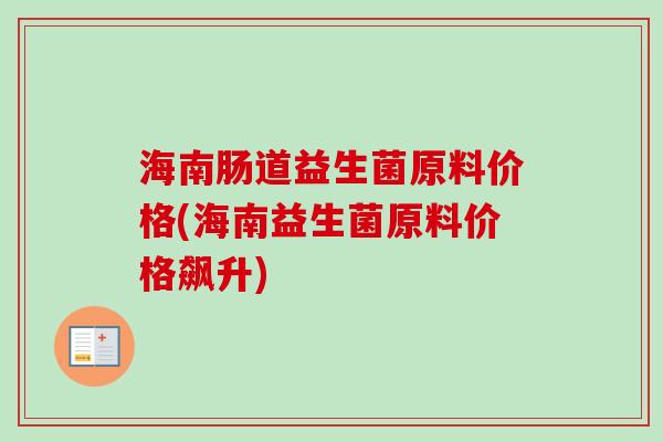 海南肠道益生菌原料价格(海南益生菌原料价格飙升)