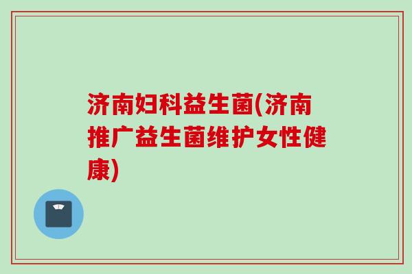 济南益生菌(济南推广益生菌维护女性健康) 济南益生菌(济南推广益生菌维护女性健康)