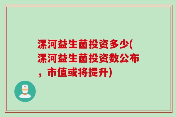 漯河益生菌投资多少(漯河益生菌投资数公布,市值或将提升) 漯河益生菌投资多少(漯河益生菌投资数公布,市值或将提升)