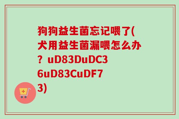 狗狗益生菌忘记喂了(犬用益生菌漏喂怎么办？uD83DuDC36uD83CuDF73)