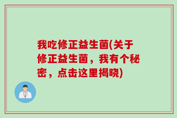 我吃修正益生菌(关于修正益生菌，我有个秘密，点击这里揭晓)
