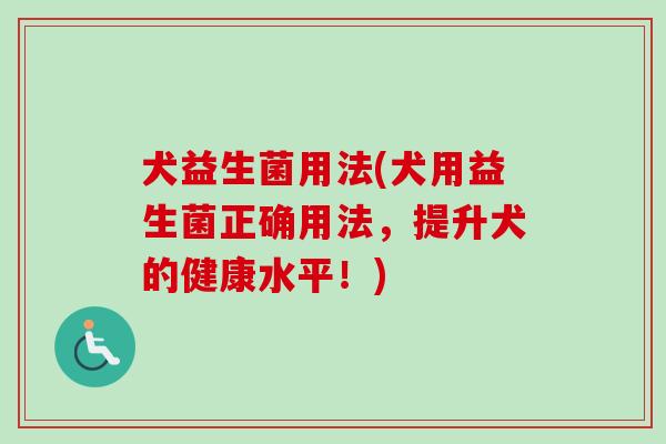 犬益生菌用法(犬用益生菌正确用法，提升犬的健康水平！)