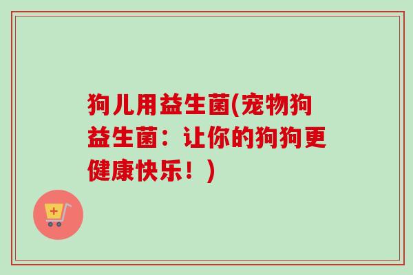 狗儿用益生菌(宠物狗益生菌：让你的狗狗更健康快乐！)