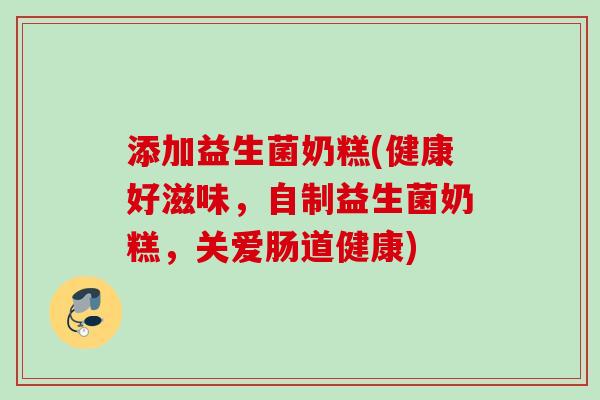 添加益生菌奶糕(健康好滋味,自制益生菌奶糕,关爱肠道健康) 添加益生菌奶糕(健康好滋味,自制益生菌奶糕,关爱肠道健康)