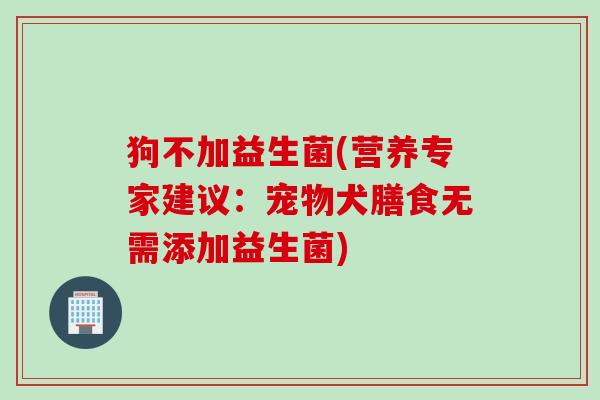 狗不加益生菌(营养专家建议：宠物犬膳食无需添加益生菌)