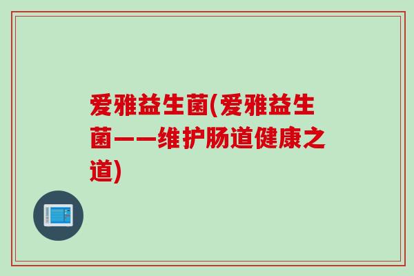 爱雅益生菌(爱雅益生菌——维护肠道健康之道)