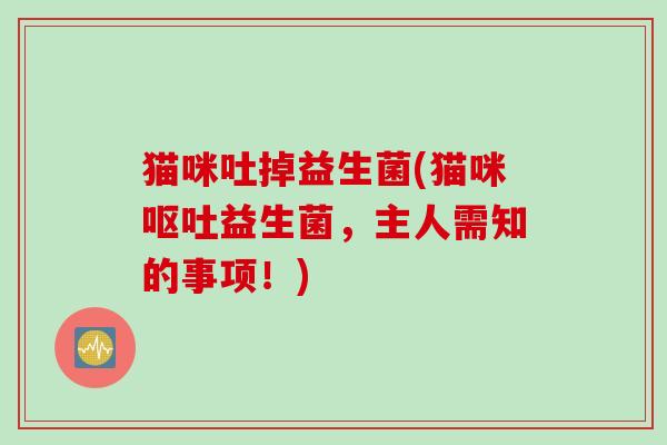 猫咪吐掉益生菌(猫咪益生菌,主人需知的事项!) 猫咪吐掉益生菌(猫咪益生菌,主人需知的事项!)