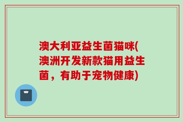 澳大利亚益生菌猫咪(澳洲开发新款猫用益生菌,有助于宠物健康) 澳大利亚益生菌猫咪(澳洲开发新款猫用益生菌,有助于宠物健康)