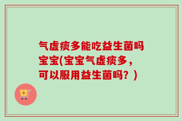 气虚痰多能吃益生菌吗宝宝(宝宝气虚痰多，可以服用益生菌吗？)