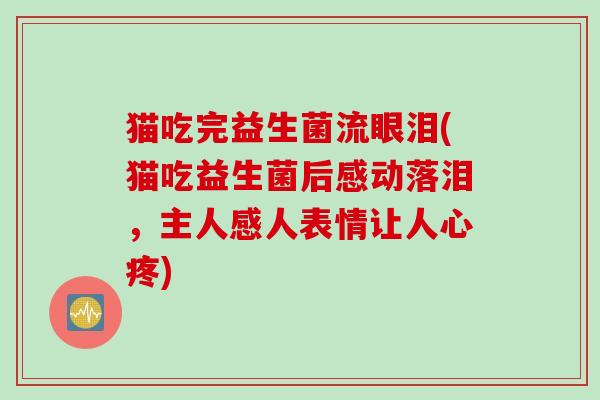 猫吃完益生菌流眼泪(猫吃益生菌后感动落泪,主人感人表情让人心疼) 猫吃完益生菌流眼泪(猫吃益生菌后感动落泪,主人感人表情让人心疼)