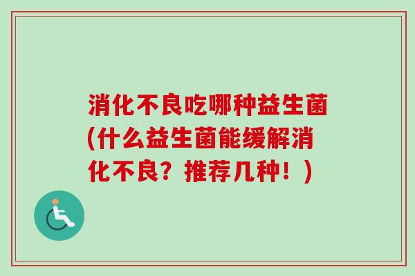 吃哪种益生菌(什么益生菌能缓解?推荐几种!) 吃哪种益生菌(什么益生菌能缓解?推荐几种!)