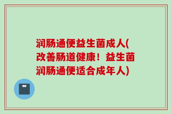 润肠通便益生菌成人(改善肠道健康!益生菌润肠通便适合成年人) 润肠通便益生菌成人(改善肠道健康!益生菌润肠通便适合成年人)