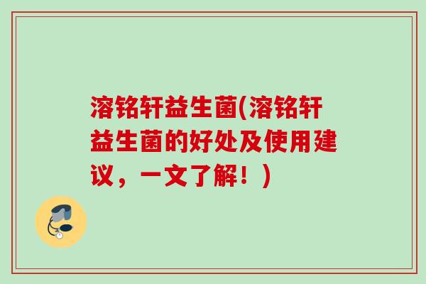 溶铭轩益生菌(溶铭轩益生菌的好处及使用建议，一文了解！)