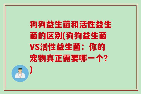 狗狗益生菌和活性益生菌的区别(狗狗益生菌VS活性益生菌：你的宠物真正需要哪一个？)