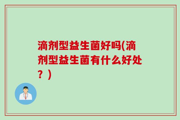 滴剂型益生菌好吗(滴剂型益生菌有什么好处?) 滴剂型益生菌好吗(滴剂型益生菌有什么好处?)