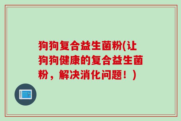 狗狗复合益生菌粉(让狗狗健康的复合益生菌粉,解决消化问题!) 狗狗复合益生菌粉(让狗狗健康的复合益生菌粉,解决消化问题!)