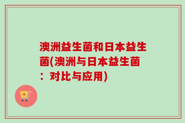 澳洲益生菌和日本益生菌(澳洲与日本益生菌：对比与应用)