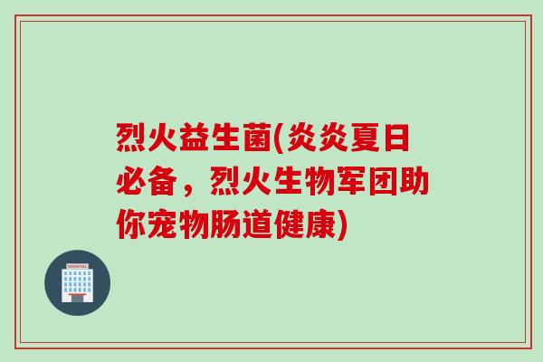烈火益生菌(炎炎夏日必备,烈火生物军团助你宠物肠道健康) 烈火益生菌(炎炎夏日必备,烈火生物军团助你宠物肠道健康)