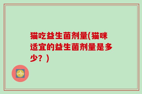猫吃益生菌剂量(猫咪适宜的益生菌剂量是多少?) 猫吃益生菌剂量(猫咪适宜的益生菌剂量是多少?)