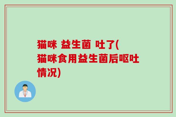 猫咪 益生菌 吐了(猫咪食用益生菌后情况) 猫咪 益生菌 吐了(猫咪食用益生菌后情况)