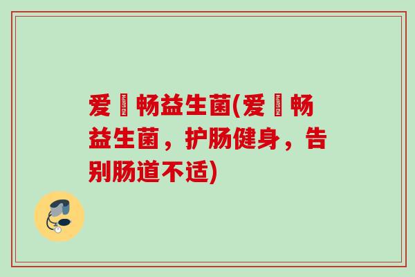 爱苪畅益生菌(爱苪畅益生菌，护肠健身，告别肠道不适)