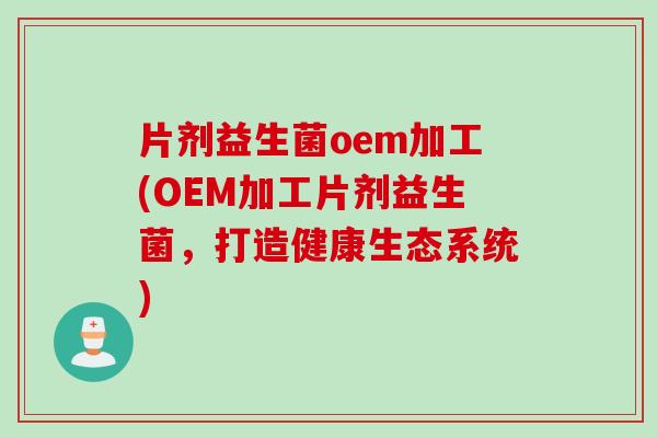 片剂益生菌oem加工(OEM加工片剂益生菌，打造健康生态系统)