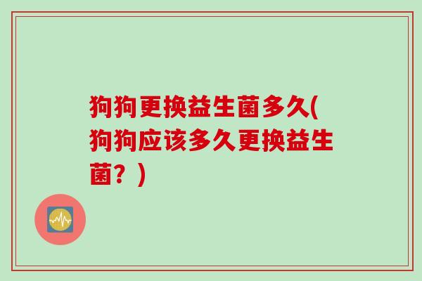狗狗更换益生菌多久(狗狗应该多久更换益生菌?) 狗狗更换益生菌多久(狗狗应该多久更换益生菌?)