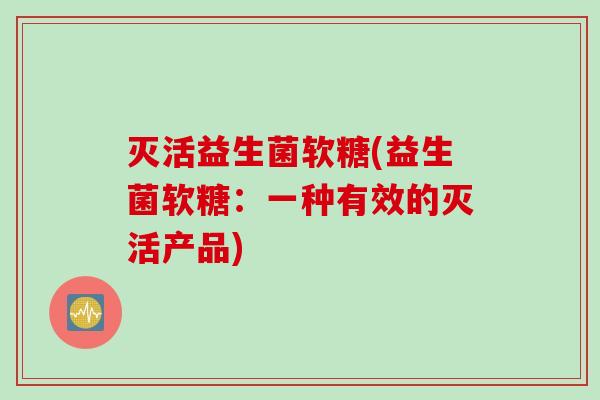 灭活益生菌软糖(益生菌软糖:一种有效的灭活产品) 灭活益生菌软糖(益生菌软糖:一种有效的灭活产品)