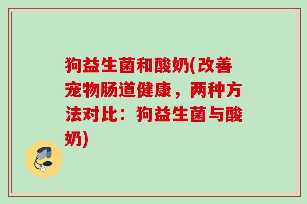 狗益生菌和酸奶(改善宠物肠道健康,两种方法对比:狗益生菌与酸奶) 狗益生菌和酸奶(改善宠物肠道健康,两种方法对比:狗益生菌与酸奶)