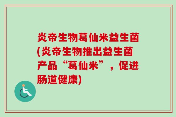 炎帝生物葛仙米益生菌(炎帝生物推出益生菌产品“葛仙米”,促进肠道健康) 炎帝生物葛仙米益生菌(炎帝生物推出益生菌产品“葛仙米”,促进肠道健康)