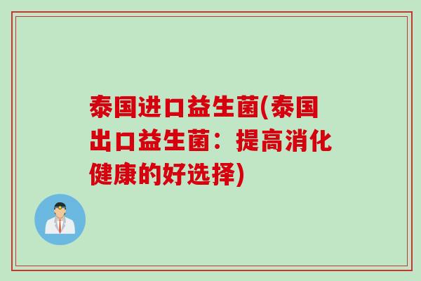 泰国进口益生菌(泰国出口益生菌：提高消化健康的好选择)