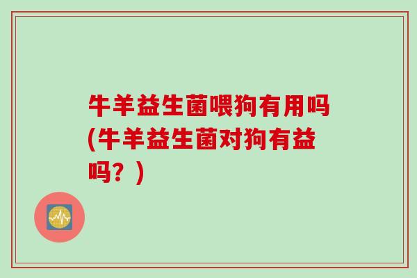 牛羊益生菌喂狗有用吗(牛羊益生菌对狗有益吗?) 牛羊益生菌喂狗有用吗(牛羊益生菌对狗有益吗?)