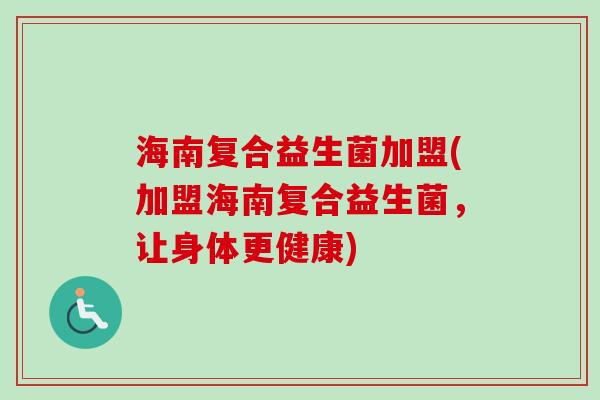 海南复合益生菌加盟(加盟海南复合益生菌，让身体更健康)