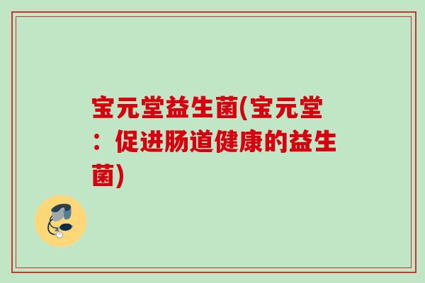 宝元堂益生菌(宝元堂：促进肠道健康的益生菌)
