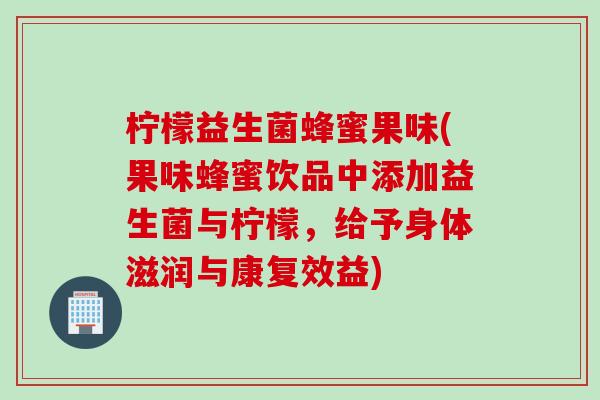 柠檬益生菌蜂蜜果味(果味蜂蜜饮品中添加益生菌与柠檬,给予身体滋润与康复效益) 柠檬益生菌蜂蜜果味(果味蜂蜜饮品中添加益生菌与柠檬,给予身体滋润与康复效益)