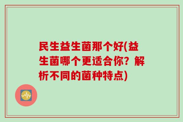 民生益生菌那个好(益生菌哪个更适合你？解析不同的菌种特点)