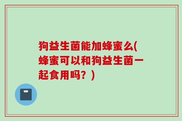狗益生菌能加蜂蜜么(蜂蜜可以和狗益生菌一起食用吗？)