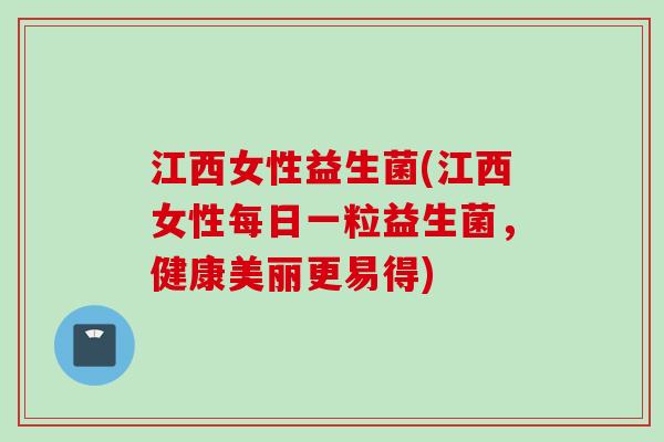 江西女性益生菌(江西女性每日一粒益生菌,健康美丽更易得) 江西女性益生菌(江西女性每日一粒益生菌,健康美丽更易得)