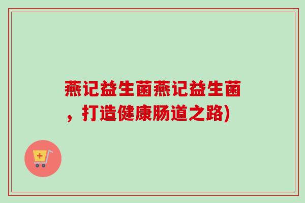 燕记益生菌燕记益生菌，打造健康肠道之路)