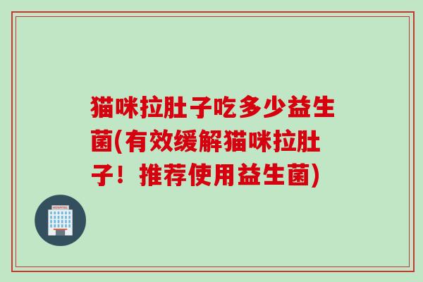 猫咪拉肚子吃多少益生菌(有效缓解猫咪拉肚子！推荐使用益生菌)