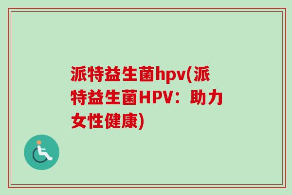 派特益生菌hpv(派特益生菌HPV:助力女性健康) 派特益生菌hpv(派特益生菌HPV:助力女性健康)