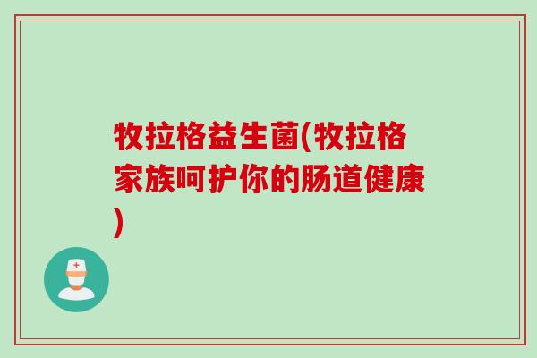 牧拉格益生菌(牧拉格家族呵护你的肠道健康)
